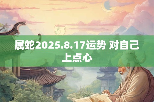 属蛇2025.8.17运势 对自己上点心