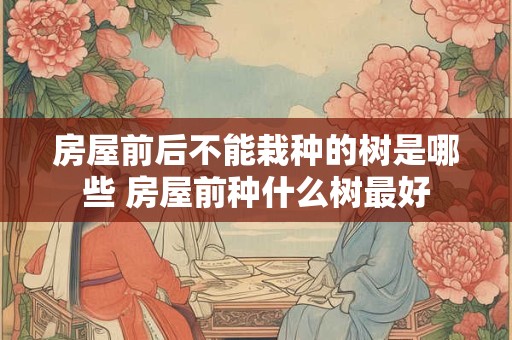房屋前后不能栽种的树是哪些 房屋前种什么树最好