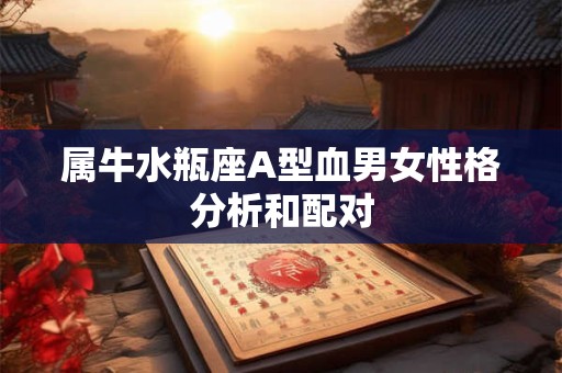 属牛水瓶座A型血男女性格分析和配对