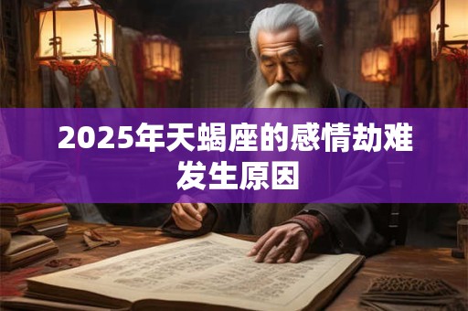2025年天蝎座的感情劫难 发生原因