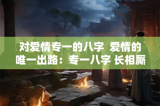 对爱情专一的八字 爱情的唯一出路:专一八字 长相厮守 对爱情专一的八字 爱情的唯一出路:专一八字 长相厮守