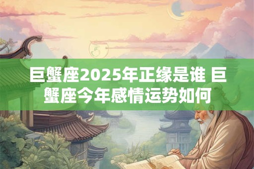 详细阅读:巨蟹座2025年正缘是谁 巨蟹座今年感情运势如何 巨蟹座2025年正缘是谁 巨蟹座今年感情运势如何