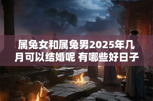 属兔女和属兔男2025年几月可以结婚呢 有哪些好日子