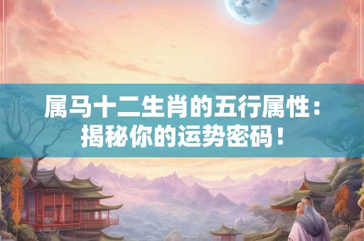 属马十二生肖的五行属性：揭秘你的运势密码！