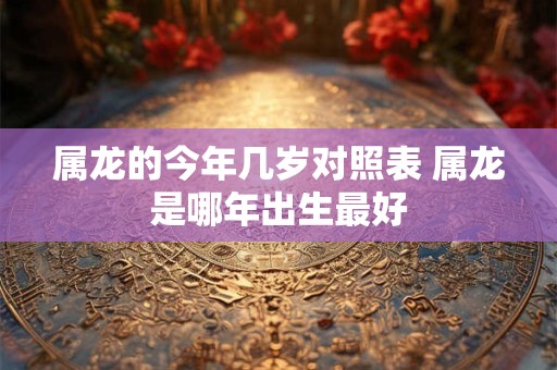 属龙的今年几岁对照表 属龙是哪年出生最好