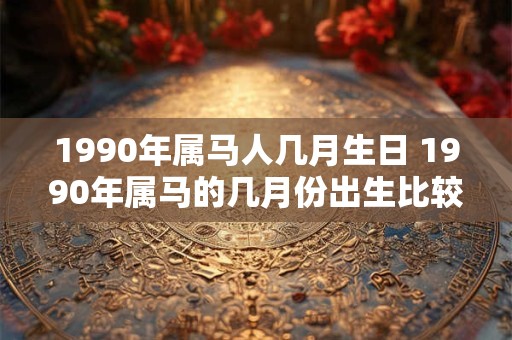 详细阅读:1990年属马人几月生日 1990年属马的几月份出生比较好 1990年属马人几月生日 1990年属马的几月份出生比较好