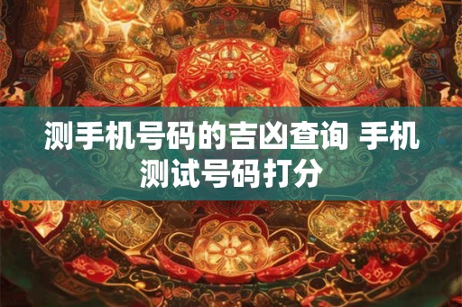 测手机号码的吉凶查询 手机测试号码打分