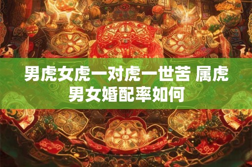 男虎女虎一对虎一世苦 属虎男女婚配率如何