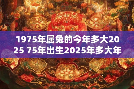 1975年属兔的今年多大2025 75年出生2025年多大年龄