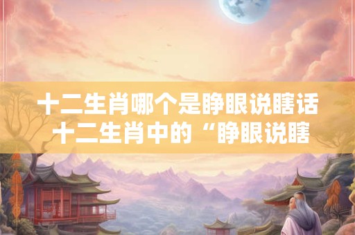 十二生肖哪个是睁眼说瞎话 十二生肖中的“睁眼说瞎话”之王