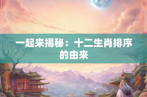 一起来揭秘：十二生肖排序的由来