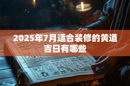 2025年7月适合装修的黄道吉日有哪些