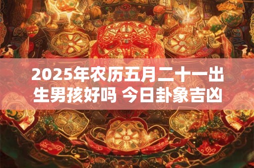 2026年农历五月二十一出生男孩好吗 今日卦象吉凶 2026年农历五月二十一出生男孩好吗 今日卦象吉凶