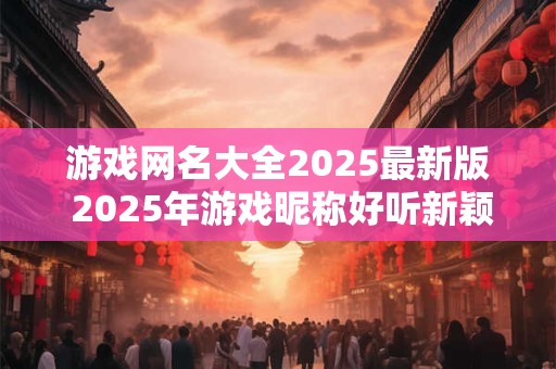游戏网名大全2025最新版 2025年游戏昵称好听新颖