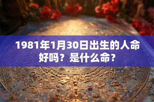 1981年1月30日出生的人命好吗？是什么命？