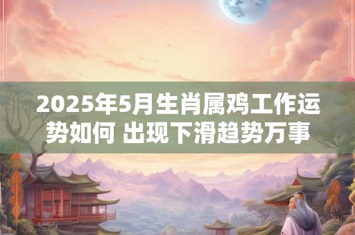 2025年5月生肖属鸡工作运势如何 出现下滑趋势万事谨慎