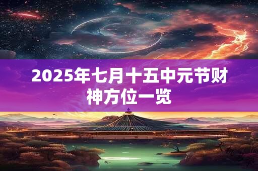 2025年七月十五中元节财神方位一览
