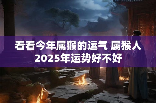 看看今年属猴的运气 属猴人2025年运势好不好