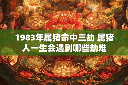 1983年属猪命中三劫 属猪人一生会遇到哪些劫难
