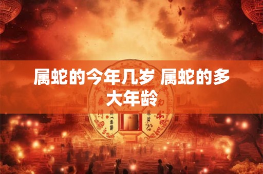 属蛇的今年几岁 属蛇的多大年龄