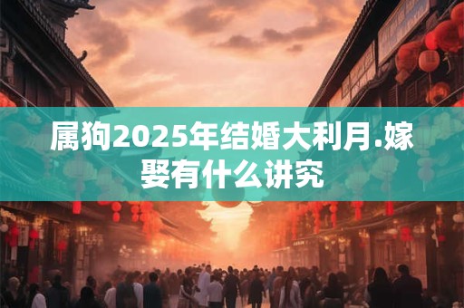 属狗2025年结婚大利月.嫁娶有什么讲究