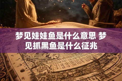 梦见娃娃鱼是什么意思 梦见抓黑鱼是什么征兆