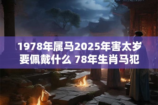 1978年属马2025年害太岁要佩戴什么 78年生肖马犯太岁怎么化解