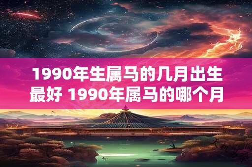 1990年生属马的几月出生最好 1990年属马的哪个月份命最好