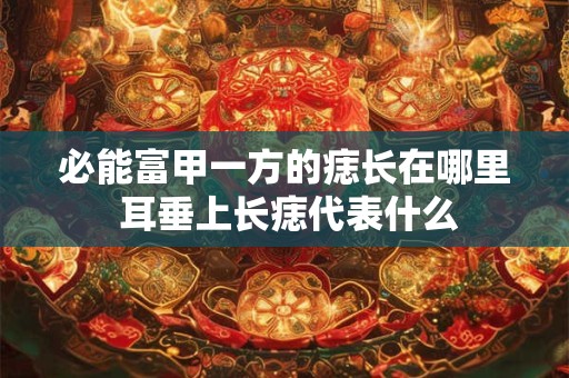 必能富甲一方的痣长在哪里 耳垂上长痣代表什么 必能富甲一方的痣长在哪里 耳垂上长痣代表什么