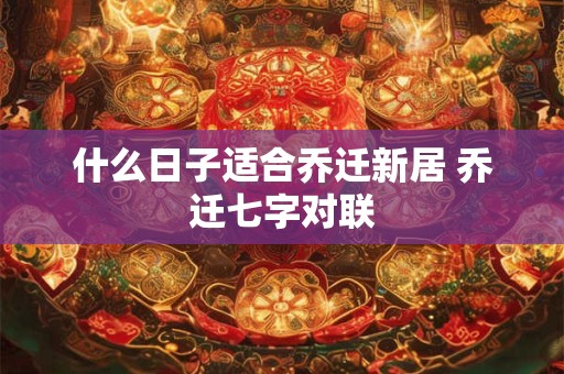 什么日子适合乔迁新居 乔迁七字对联