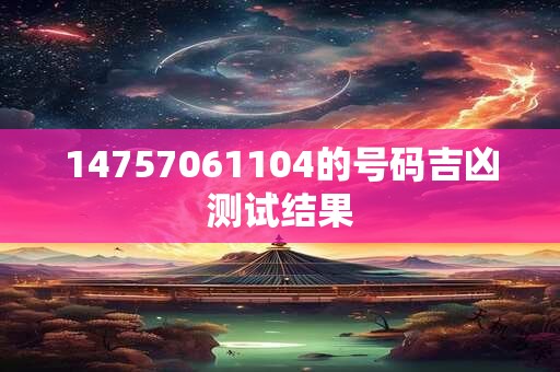 14757061104的号码吉凶测试结果