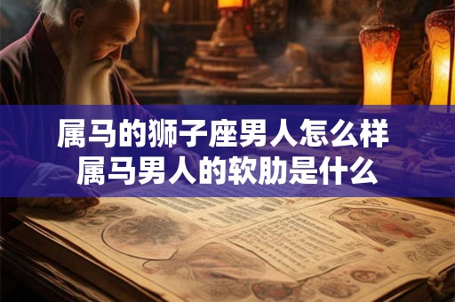 属马的狮子座男人怎么样 属马男人的软肋是什么