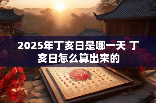 2025年丁亥日是哪一天 丁亥日怎么算出来的