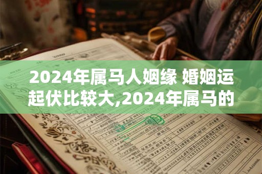 2024年属马人姻缘 婚姻运起伏比较大,2024年属马的爱情劫难