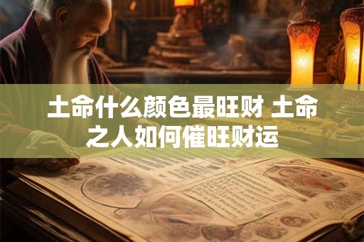 土命什么颜色最旺财 土命之人如何催旺财运