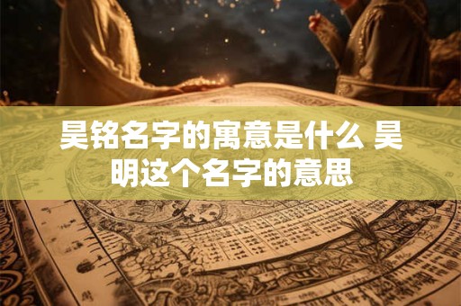 昊铭名字的寓意是什么 昊明这个名字的意思