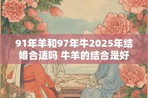 91年羊和97年牛2025年结婚合适吗 牛羊的结合是好是坏
