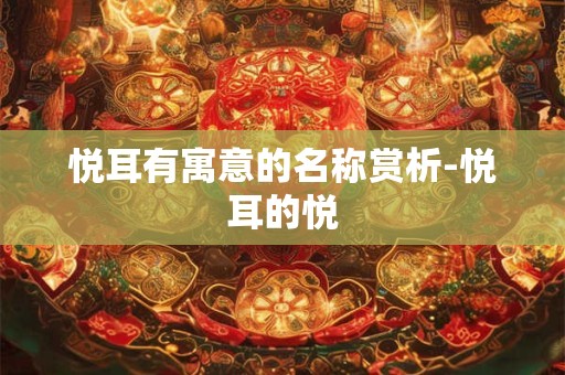 悦耳有寓意的名称赏析-悦耳的悦