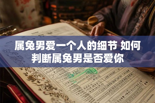 属兔男爱一个人的细节 如何判断属兔男是否爱你