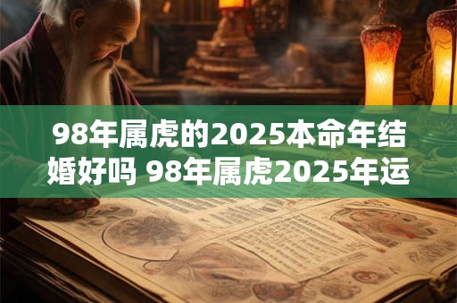 98年属虎的2025本命年结婚好吗 98年属虎2025年运势详解