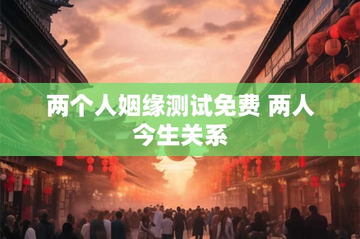 两个人姻缘测试免费 两人今生关系