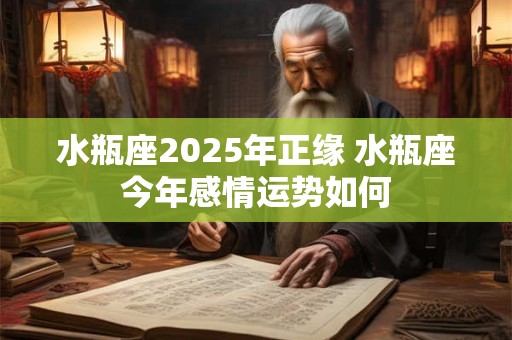 水瓶座2025年正缘 水瓶座今年感情运势如何