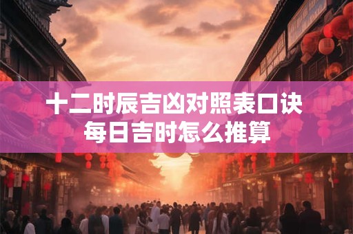 十二时辰吉凶对照表口诀 每日吉时怎么推算