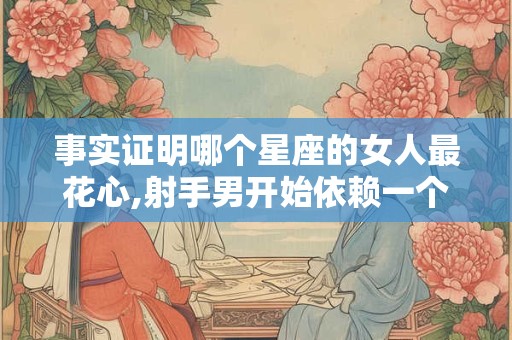事实证明哪个星座的女人最花心,射手男开始依赖一个女人