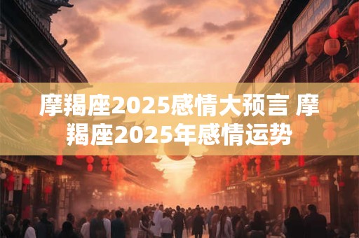 摩羯座2025感情大预言 摩羯座2025年感情运势