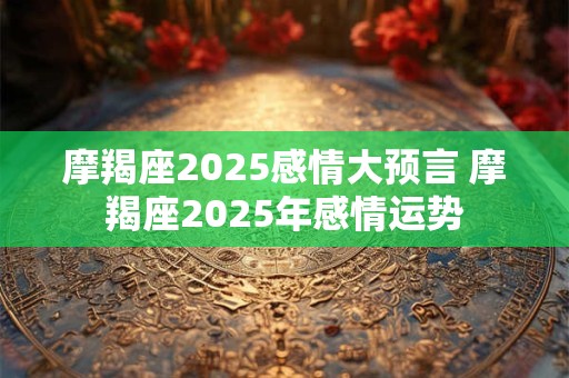 摩羯座2025感情大预言 摩羯座2025年感情运势