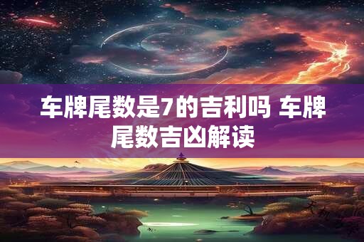 车牌尾数是7的吉利吗 车牌尾数吉凶解读