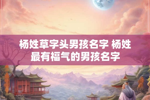 杨姓草字头男孩名字 杨姓最有福气的男孩名字