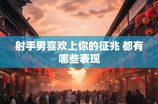 射手男喜欢上你的征兆 都有哪些表现