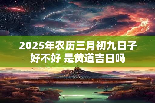 2025年农历三月初九日子好不好 是黄道吉日吗